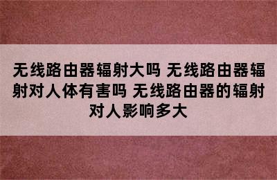 无线路由器辐射大吗 无线路由器辐射对人体有害吗 无线路由器的辐射对人影响多大